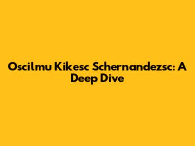 Oscilmu Kikesc Schernandezsc: A Deep Dive
