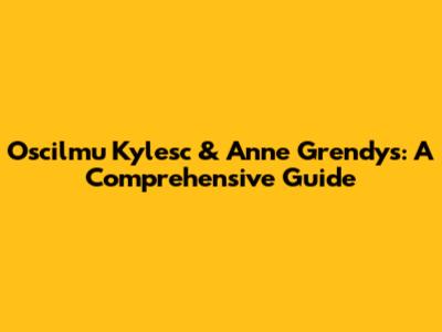 Oscilmu Kylesc & Anne Grendys: A Comprehensive Guide
