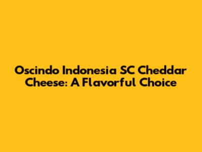 Oscindo Indonesia SC Cheddar Cheese: A Flavorful Choice