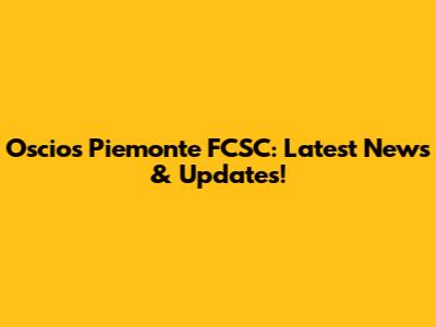 Oscios Piemonte FCSC: Latest News & Updates!