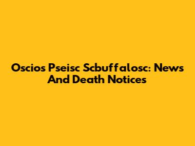 Oscios Pseisc Scbuffalosc: News And Death Notices