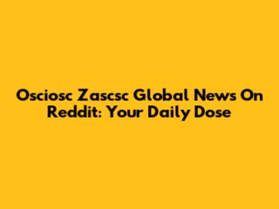 Osciosc Zascsc Global News On Reddit: Your Daily Dose