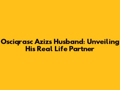 Osciqrasc Aziz's Husband: Unveiling His Real Life Partner