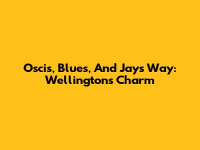 Oscis, Blues, And Jays Way: Wellington's Charm