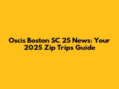 Oscis Boston SC 25 News: Your 2025 Zip Trips Guide