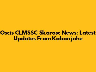 Oscis CLMSSC Skarosc News: Latest Updates From Kabanjahe