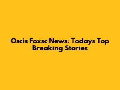 Oscis Foxsc News: Today's Top Breaking Stories