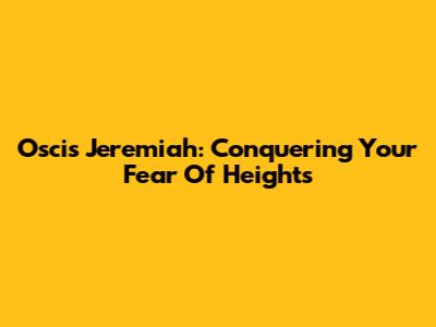 Oscis Jeremiah: Conquering Your Fear Of Heights