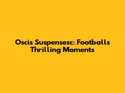 Oscis Suspensesc: Football's Thrilling Moments