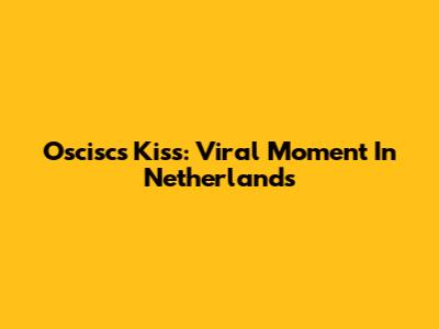 Oscisc's Kiss: Viral Moment In Netherlands