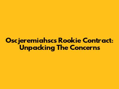 Oscjeremiahsc's Rookie Contract: Unpacking The Concerns