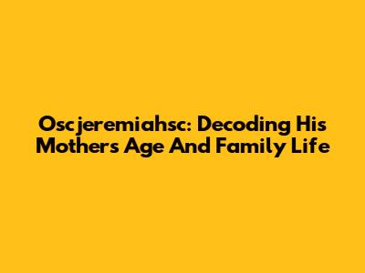 Oscjeremiahsc: Decoding His Mother's Age And Family Life