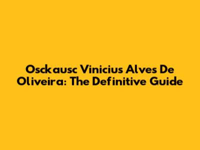 Osckausc Vinicius Alves De Oliveira: The Definitive Guide