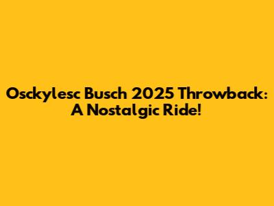 Osckylesc Busch 2025 Throwback: A Nostalgic Ride!