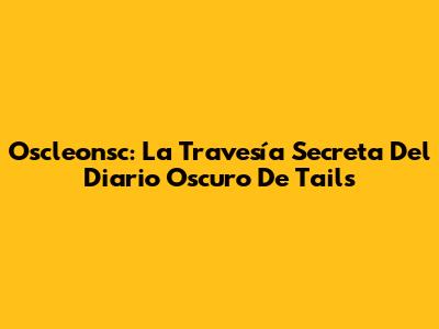 Oscleonsc: La Travesía Secreta Del Diario Oscuro De Tails
