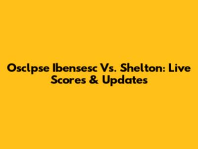 Osclpse Ibensesc Vs. Shelton: Live Scores & Updates