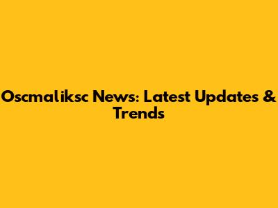 Oscmaliksc News: Latest Updates & Trends