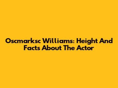 Oscmarksc Williams: Height And Facts About The Actor