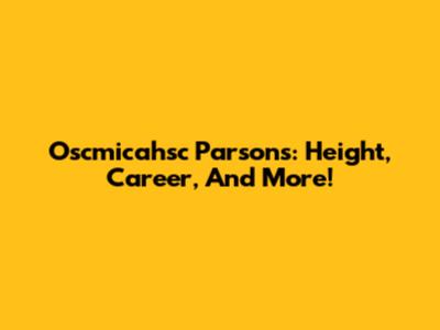 Oscmicahsc Parsons: Height, Career, And More!