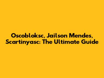 Oscobloksc, Jailson Mendes, Scartinyasc: The Ultimate Guide