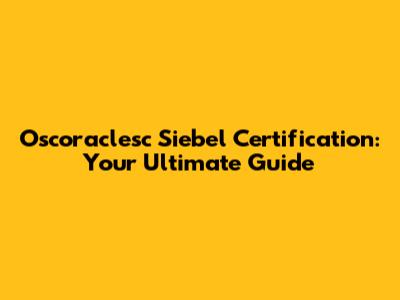 Oscoraclesc Siebel Certification: Your Ultimate Guide