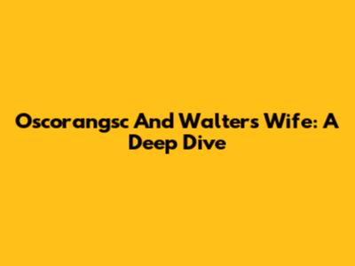 Oscorangsc And Walter's Wife: A Deep Dive