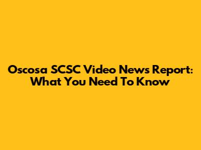 Oscosa SCSC Video News Report: What You Need To Know