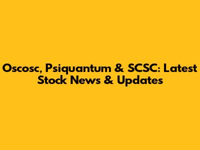 Oscosc, Psiquantum & SCSC: Latest Stock News & Updates