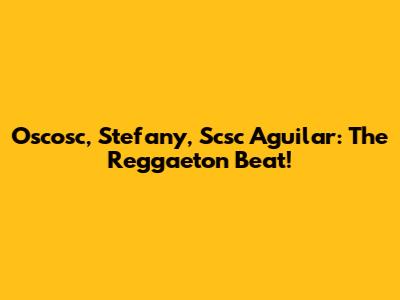 Oscosc, Stefany, Scsc Aguilar: The Reggaeton Beat!
