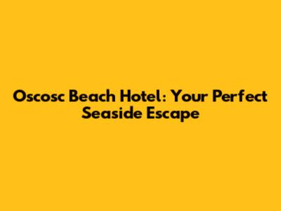 Oscosc Beach Hotel: Your Perfect Seaside Escape