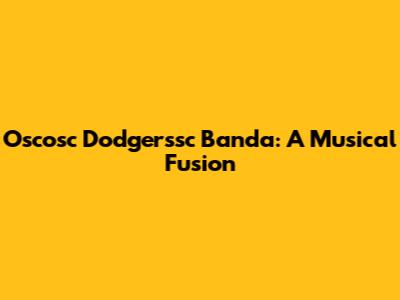 Oscosc Dodgerssc Banda: A Musical Fusion
