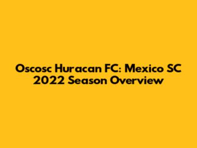 Oscosc Huracan FC: Mexico SC 2022 Season Overview
