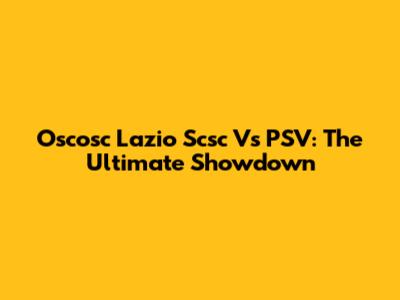 Oscosc Lazio Scsc Vs PSV: The Ultimate Showdown
