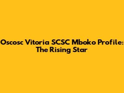 Oscosc Vitoria SCSC Mboko Profile: The Rising Star