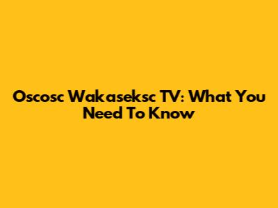 Oscosc Wakaseksc TV: What You Need To Know