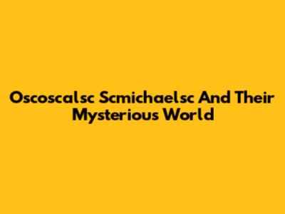 Oscoscalsc Scmichaelsc And Their Mysterious World