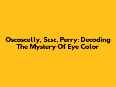 Oscoscelly, Scsc, Perry: Decoding The Mystery Of Eye Color