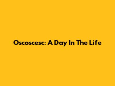 Oscoscesc: A Day In The Life