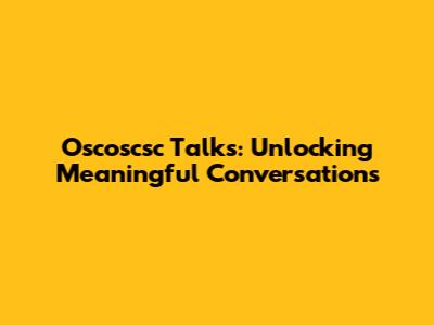 Oscoscsc Talks: Unlocking Meaningful Conversations