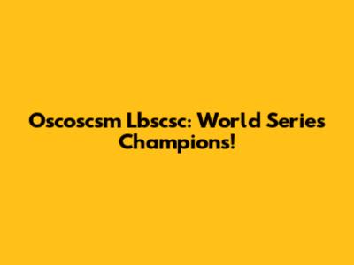 Oscoscsm Lbscsc: World Series Champions!
