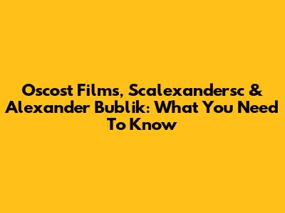 Oscost Films, Scalexandersc & Alexander Bublik: What You Need To Know