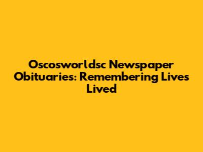 Oscosworldsc Newspaper Obituaries: Remembering Lives Lived