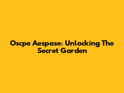 Oscpe Aespase: Unlocking The Secret Garden