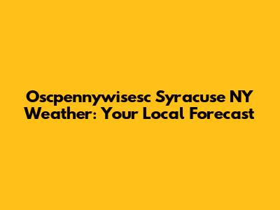Oscpennywisesc Syracuse NY Weather: Your Local Forecast