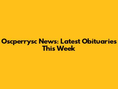 Oscperrysc News: Latest Obituaries This Week