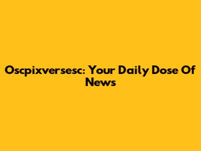 Oscpixversesc: Your Daily Dose Of News