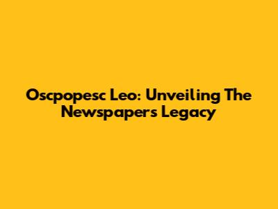 Oscpopesc Leo: Unveiling The Newspaper's Legacy
