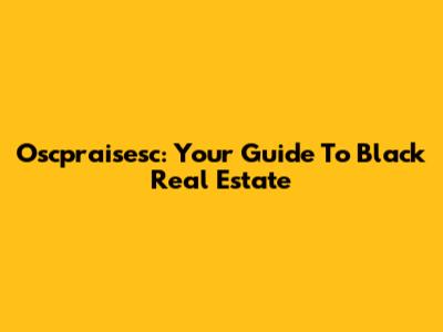 Oscpraisesc: Your Guide To Black Real Estate