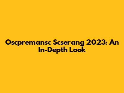Oscpremansc Scserang 2023: An In-Depth Look