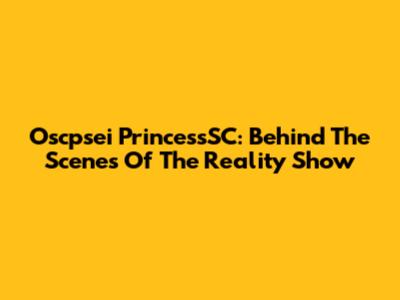 Oscpsei PrincessSC: Behind The Scenes Of The Reality Show